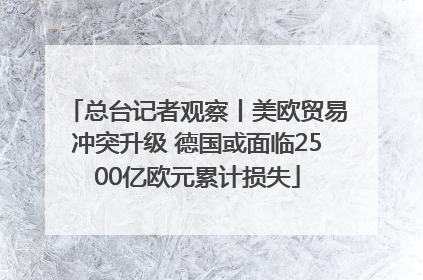 总台记者观察丨美欧贸易冲突升级 德国或面临2500亿欧元累计损失