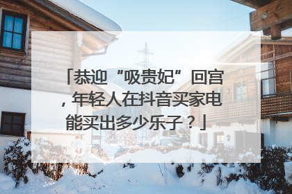 恭迎“吸贵妃”回宫，年轻人在抖音买家电能买出多少乐子？