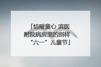 情暖童心 滨医附院病房里的别样“六一”儿童节