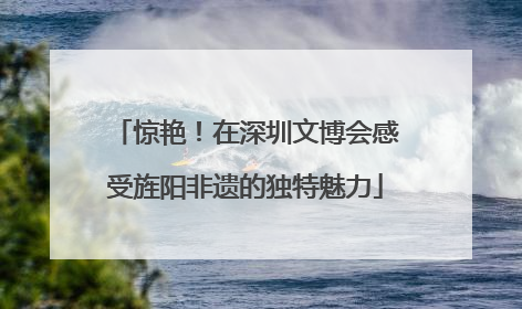 惊艳！在深圳文博会感受旌阳非遗的独特魅力