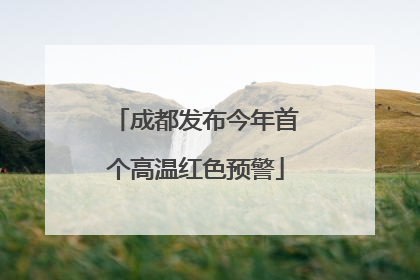 成都发布今年首个高温红色预警