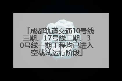 成都轨道交通10号线三期、17号线二期、30号线一期工程均已进入空载试运行阶段
