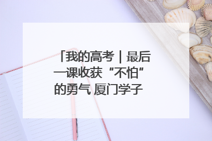 我的高考｜最后一课收获“不怕”的勇气 厦门学子万里同风赴新程