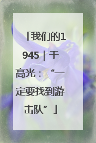我们的1945｜于高光：“一定要找到游击队”