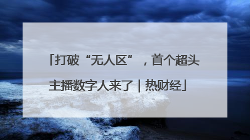 打破“无人区”，首个超头主播数字人来了｜热财经