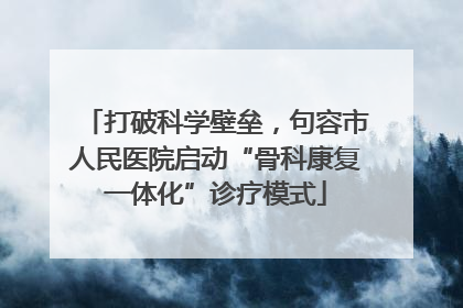 打破科学壁垒，句容市人民医院启动“骨科康复一体化”诊疗模式