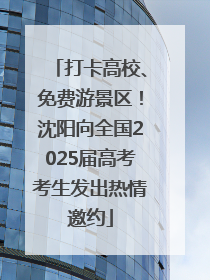 打卡高校、免费游景区！沈阳向全国2025届高考考生发出热情邀约