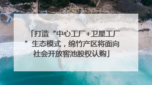 打造“中心工厂+卫星工厂”生态模式，绵竹产区将面向社会开放窖池股权认购