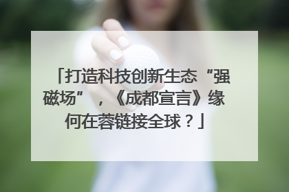 打造科技创新生态“强磁场”，《成都宣言》缘何在蓉链接全球？