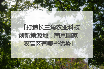 打造长三角农业科技创新策源地，南京国家农高区有哪些优势