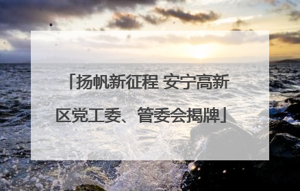 扬帆新征程 安宁高新区党工委、管委会揭牌