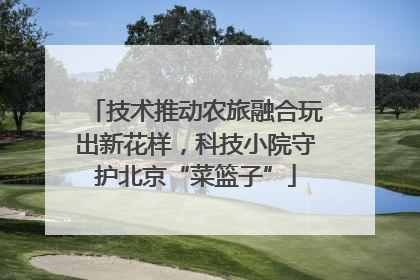 技术推动农旅融合玩出新花样，科技小院守护北京“菜篮子”