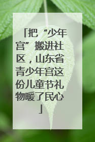 把“少年宫”搬进社区，山东省青少年宫这份儿童节礼物暖了民心