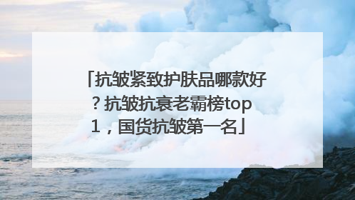 抗皱紧致护肤品哪款好？抗皱抗衰老霸榜top1，国货抗皱第一名