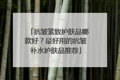 抗皱紧致护肤品哪款好？最好用的抗皱补水护肤品推荐