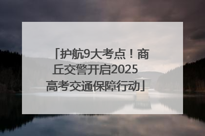 护航9大考点！商丘交警开启2025高考交通保障行动