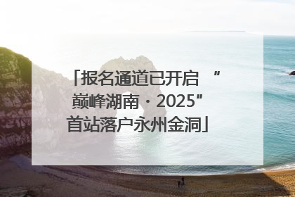 报名通道已开启 “巅峰湖南・2025”首站落户永州金洞