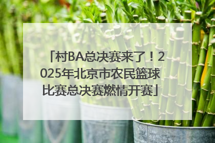 村BA总决赛来了！2025年北京市农民篮球比赛总决赛燃情开赛