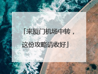 来厦门机场中转，这份攻略请收好
