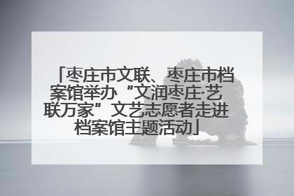 枣庄市文联、枣庄市档案馆举办“文润枣庄·艺联万家”文艺志愿者走进档案馆主题活动