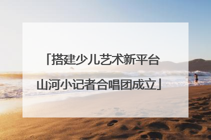搭建少儿艺术新平台 山河小记者合唱团成立