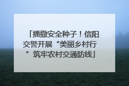 播撒安全种子！信阳交警开展“美丽乡村行”筑牢农村交通防线
