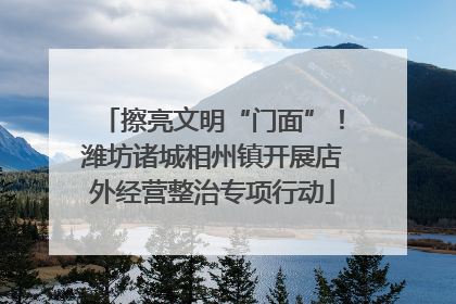 擦亮文明“门面”！潍坊诸城相州镇开展店外经营整治专项行动