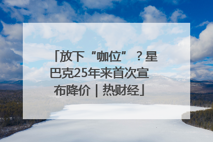 放下“咖位”？星巴克25年来首次宣布降价｜热财经