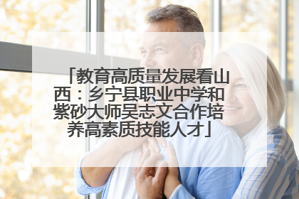 教育高质量发展看山西：乡宁县职业中学和紫砂大师吴志文合作培养高素质技能人才