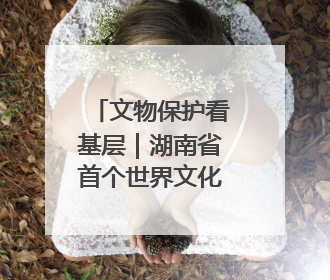 文物保护看基层｜湖南省首个世界文化遗产——永顺老司城遗址