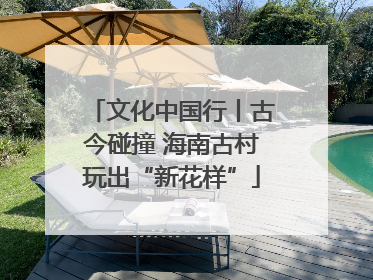 文化中国行丨古今碰撞 海南古村玩出“新花样”