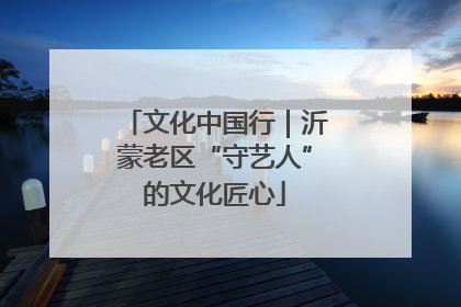 文化中国行｜沂蒙老区“守艺人”的文化匠心