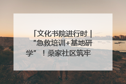 文化书院进行时｜“急救培训+基地研学”！桑家社区筑牢居民健康防线