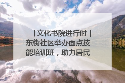 文化书院进行时｜东街社区举办面点技能培训班，助力居民就业创业！
