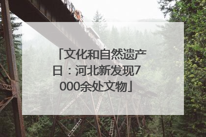 文化和自然遗产日：河北新发现7000余处文物