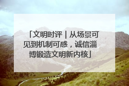 文明时评｜从场景可见到机制可感，诚信淄博锻造文明新内核