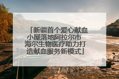 新疆首个爱心献血小屋落地阿拉尔市 海尔生物医疗助力打造献血服务新模式