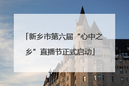新乡市第六届“心中之乡”直播节正式启动
