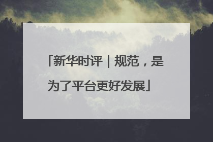 新华时评｜规范，是为了平台更好发展