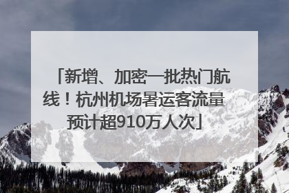 新增、加密一批热门航线！杭州机场暑运客流量预计超910万人次