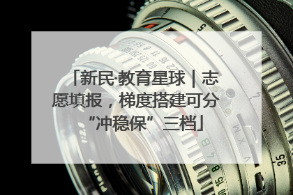 新民·教育星球｜志愿填报，梯度搭建可分“冲稳保”三档
