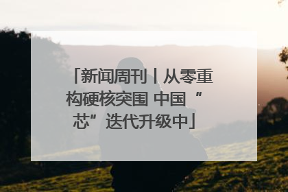 新闻周刊丨从零重构硬核突围 中国“芯”迭代升级中