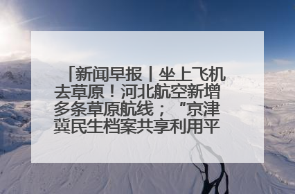 新闻早报丨坐上飞机去草原！河北航空新增多条草原航线；“京津冀民生档案共享利用平台”上线试运行>>