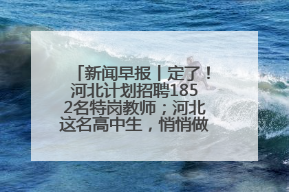 新闻早报丨定了！河北计划招聘1852名特岗教师；河北这名高中生，悄悄做了件超酷的事>>