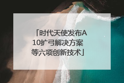 时代天使发布A10扩弓解决方案等六项创新技术