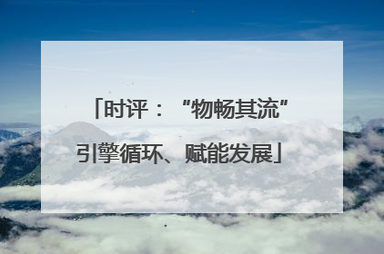 时评：“物畅其流”引擎循环、赋能发展