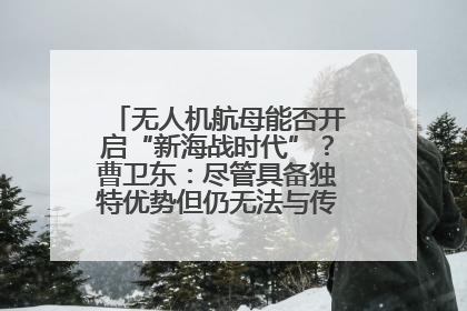 无人机航母能否开启“新海战时代”？曹卫东：尽管具备独特优势但仍无法与传统航母相提并论