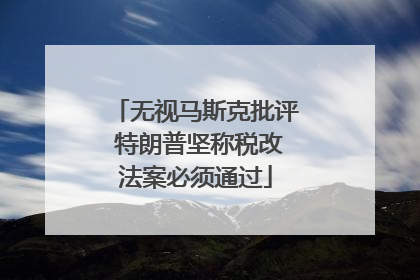 无视马斯克批评 特朗普坚称税改法案必须通过