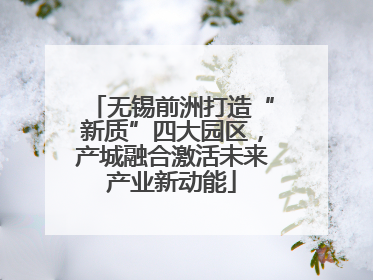 无锡前洲打造“新质”四大园区，产城融合激活未来产业新动能