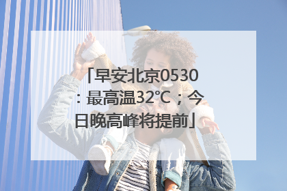 早安北京0530：最高温32℃；今日晚高峰将提前